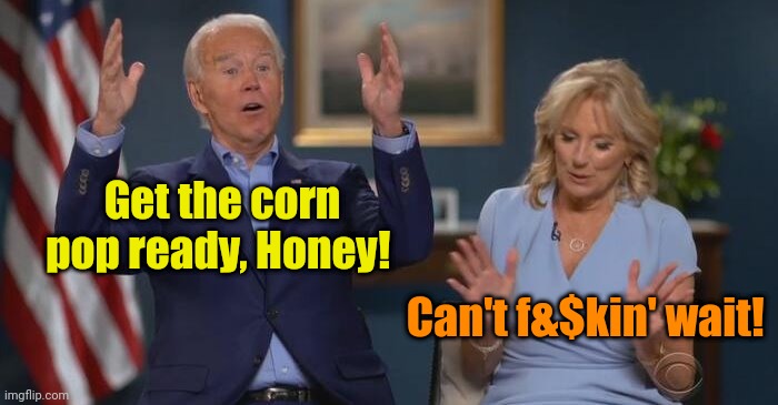 Joe and Jill | Get the corn pop ready, Honey! Can't f&$kin' wait! | image tagged in joe and jill | made w/ Imgflip meme maker