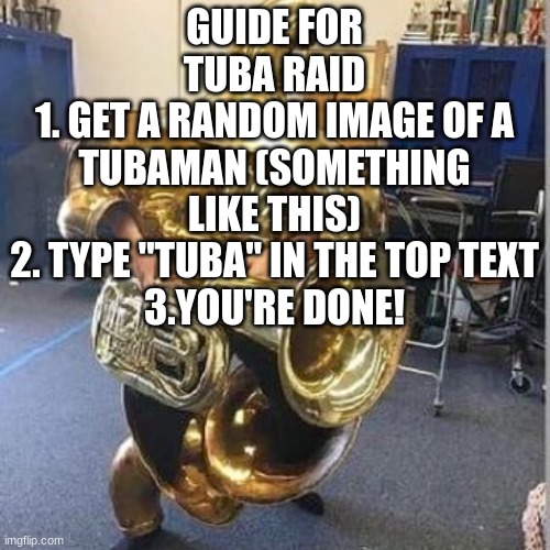 Tuba heavy gunner | GUIDE FOR TUBA RAID
1. GET A RANDOM IMAGE OF A TUBAMAN (SOMETHING LIKE THIS)
2. TYPE "TUBA" IN THE TOP TEXT
3.YOU'RE DONE! | image tagged in tuba heavy gunner | made w/ Imgflip meme maker