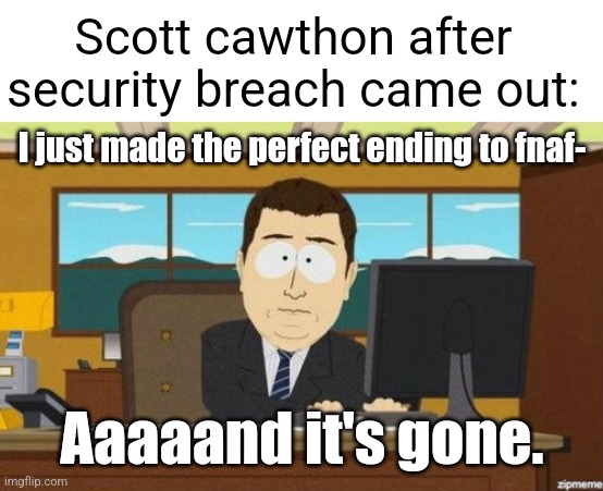 Dang you peepaw willy | Scott cawthon after security breach came out:; I just made the perfect ending to fnaf-; Aaaaand it's gone. | image tagged in blank white template,aaaand it's gone,south park,fnaf security breach | made w/ Imgflip meme maker