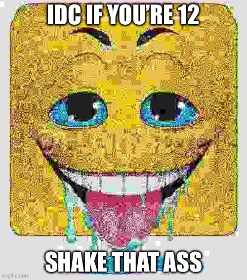 Drooling Stock Emoji Face | IDC IF YOU’RE 12; THIS IS SATIRE; SHAKE THAT ASS | image tagged in drooling stock emoji face | made w/ Imgflip meme maker