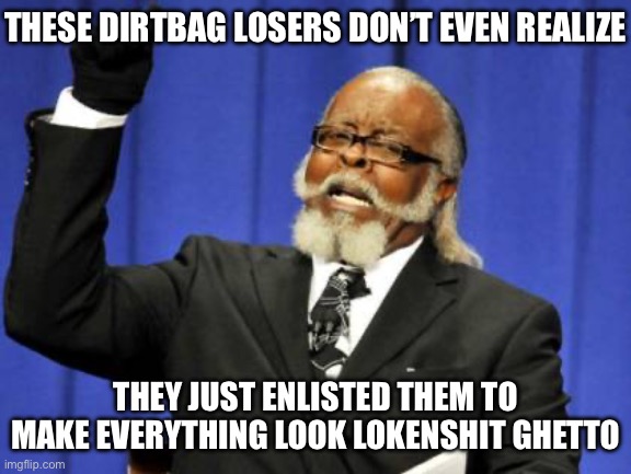 Too Damn High | THESE DIRTBAG LOSERS DON’T EVEN REALIZE; THEY JUST ENLISTED THEM TO MAKE EVERYTHING LOOK LOKENSHIT GHETTO | image tagged in memes,too damn high | made w/ Imgflip meme maker