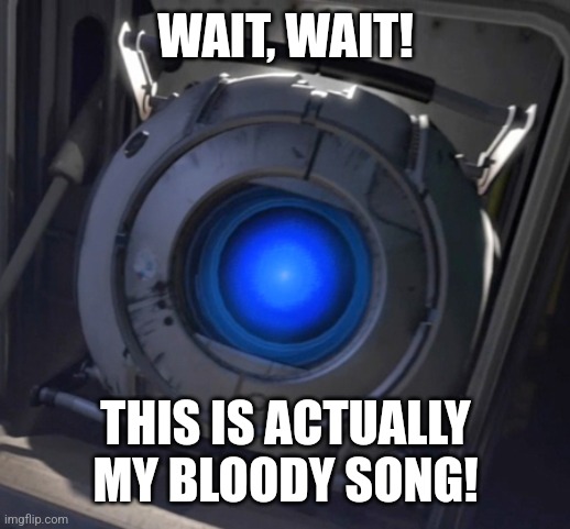 Wheatley | WAIT, WAIT! THIS IS ACTUALLY MY BLOODY SONG! | image tagged in wheatley | made w/ Imgflip meme maker