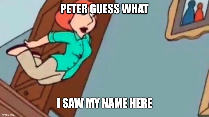 Lois falling down stairs | PETER GUESS WHAT I SAW MY NAME HERE | image tagged in lois falling down stairs | made w/ Imgflip meme maker