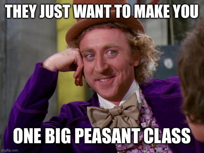 charlie-chocolate-factory | THEY JUST WANT TO MAKE YOU; ONE BIG PEASANT CLASS | image tagged in charlie-chocolate-factory,liberal logic,liberal hypocrisy | made w/ Imgflip meme maker