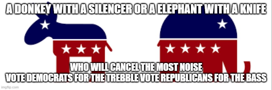 dems vs reps | A DONKEY WITH A SILENCER OR A ELEPHANT WITH A KNIFE; WHO WILL CANCEL THE MOST NOISE
VOTE DEMOCRATS FOR THE TREBBLE VOTE REPUBLICANS FOR THE BASS | image tagged in dems vs reps | made w/ Imgflip meme maker