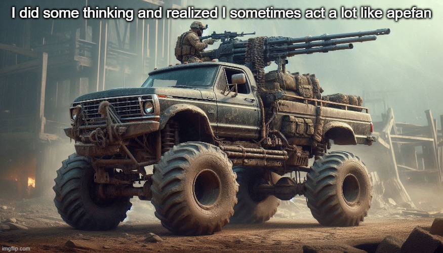 Bad ass Ford F450 | I did some thinking and realized I sometimes act a lot like apefan | image tagged in bad ass ford f450 | made w/ Imgflip meme maker