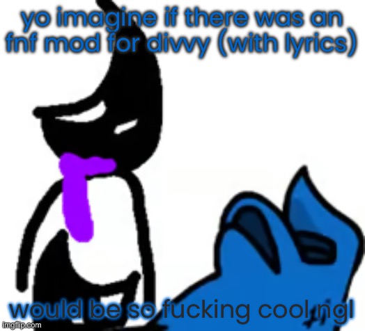 I’m not asking or smth | yo imagine if there was an fnf mod for divvy (with lyrics); would be so fucking cool ngl | image tagged in depression | made w/ Imgflip meme maker