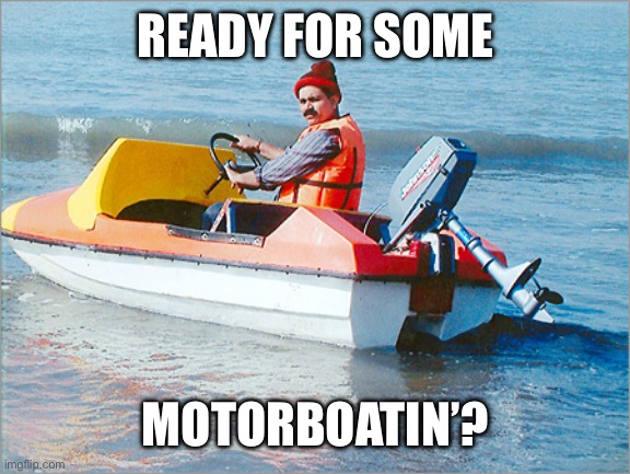 READY FOR SOME MOTORBOATIN’? | image tagged in motorboater | made w/ Imgflip meme maker