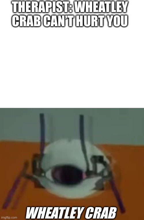 THERAPIST: WHEATLEY CRAB CAN’T HURT YOU; WHEATLEY CRAB | image tagged in blank white template,wheatley crab | made w/ Imgflip meme maker