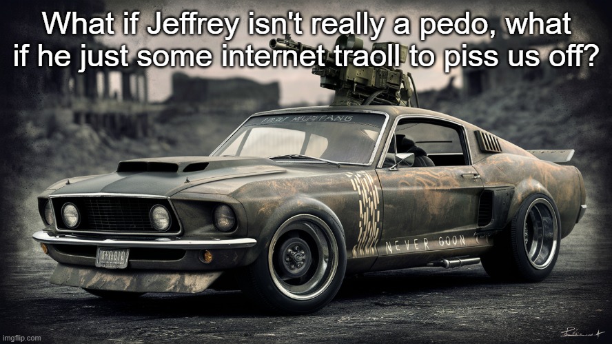 Think about it | What if Jeffrey isn't really a pedo, what if he just some internet traoll to piss us off? | image tagged in sick ass ford mustang | made w/ Imgflip meme maker