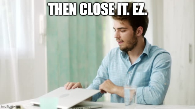 THEN CLOSE IT. EZ. | image tagged in that's enough internet for today | made w/ Imgflip meme maker
