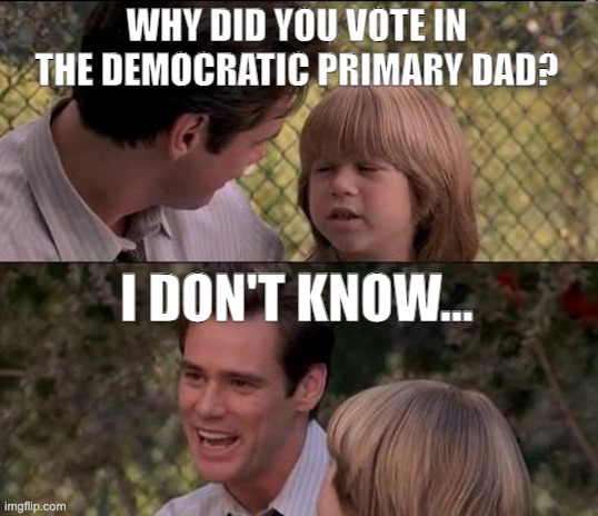 That's Just Something X Say | WHY DID YOU VOTE IN THE DEMOCRATIC PRIMARY DAD? I DON'T KNOW... | image tagged in memes,that's just something x say | made w/ Imgflip meme maker