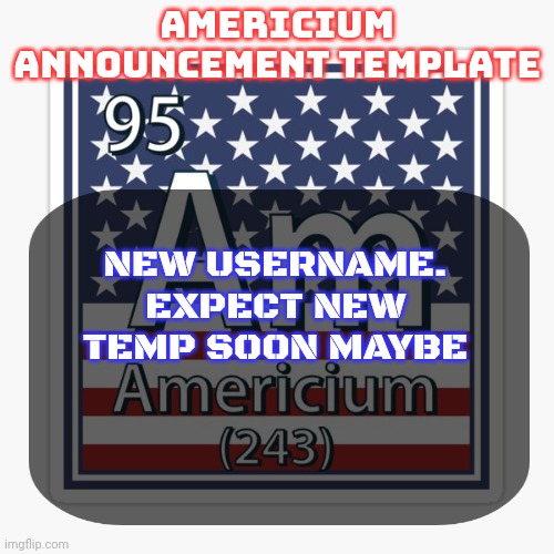 Name by asriel | NEW USERNAME. EXPECT NEW TEMP SOON MAYBE | image tagged in americium announcement temp | made w/ Imgflip meme maker