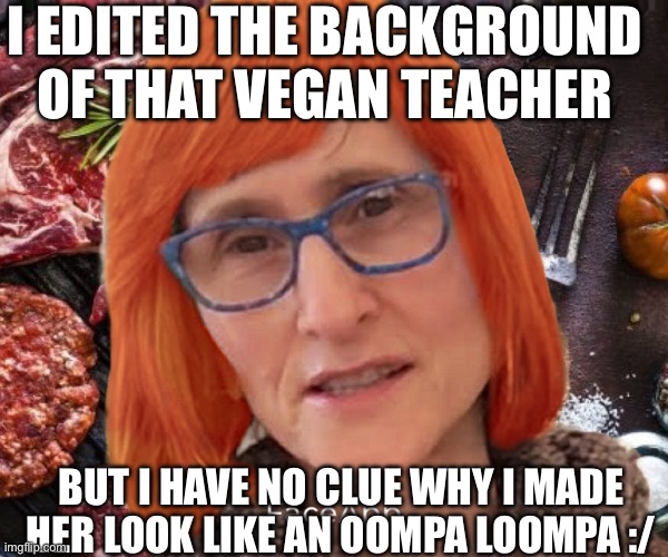 I EDITED THE BACKGROUND OF THAT VEGAN TEACHER; BUT I HAVE NO CLUE WHY I MADE HER LOOK LIKE AN OOMPA LOOMPA :/ | made w/ Imgflip meme maker