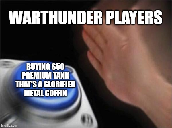 Blank Nut Button | WARTHUNDER PLAYERS; BUYING $50 PREMIUM TANK THAT'S A GLORIFIED METAL COFFIN | image tagged in memes,blank nut button | made w/ Imgflip meme maker