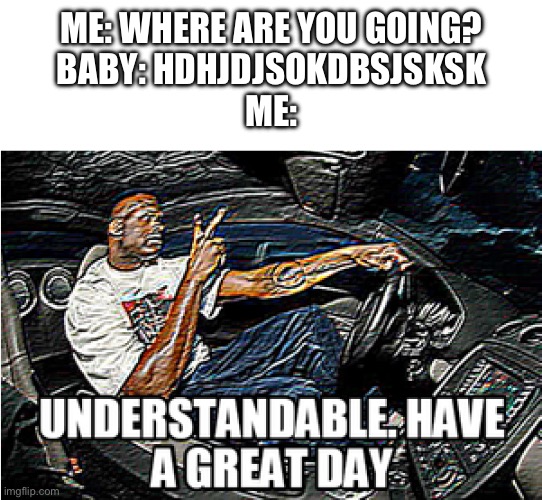 UNDERSTANDABLE, HAVE A GREAT DAY | ME: WHERE ARE YOU GOING?
BABY: HDHJDJSOKDBSJSKSK
ME: | image tagged in understandable have a great day,baby,babies,baby meme | made w/ Imgflip meme maker