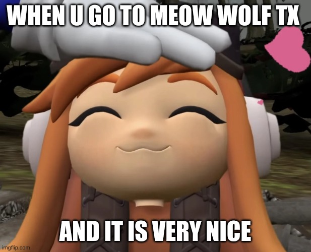 satisfied leggy | WHEN U GO TO MEOW WOLF TX; AND IT IS VERY NICE | image tagged in satisfied leggy | made w/ Imgflip meme maker