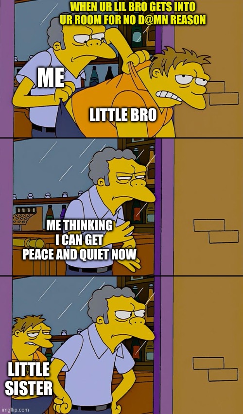 Sibling life | WHEN UR LIL BRO GETS INTO UR ROOM FOR NO D@MN REASON; ME; LITTLE BRO; ME THINKING I CAN GET PEACE AND QUIET NOW; LITTLE SISTER | image tagged in moe throws barney,the simpsons | made w/ Imgflip meme maker