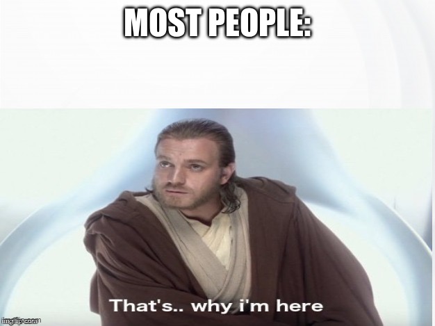 That's Why I'm Here | MOST PEOPLE: | image tagged in that's why i'm here | made w/ Imgflip meme maker