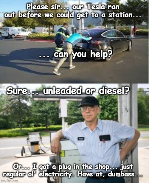 tesla | Please sir... our Tesla ran out before we could get to a station... ... can you help? Sure... unleaded or diesel? Or... I got a plug in the shop... just regular ol' electricity. Have at, dumbass... | image tagged in tesla nj,gas attendant | made w/ Imgflip meme maker