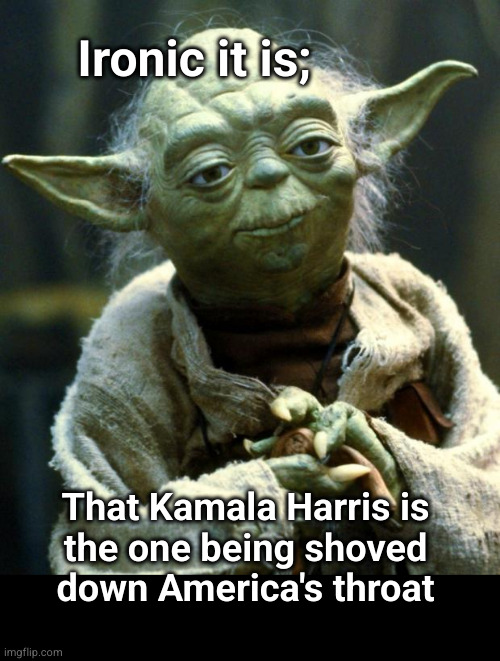 ironic it is | Ironic it is;; That Kamala Harris is
the one being shoved
down America's throat | image tagged in memes,star wars yoda | made w/ Imgflip meme maker