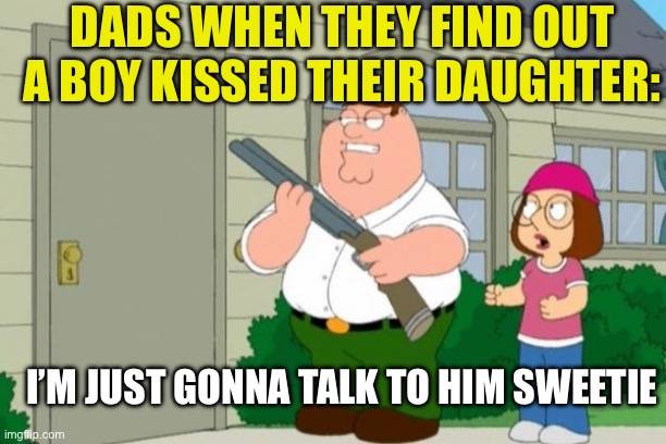 Dads will never change | DADS WHEN THEY FIND OUT A BOY KISSED THEIR DAUGHTER:; I’M JUST GONNA TALK TO HIM SWEETIE | image tagged in i just wanna talk to him,family guy,peter griffin,funny,meg family guy | made w/ Imgflip meme maker