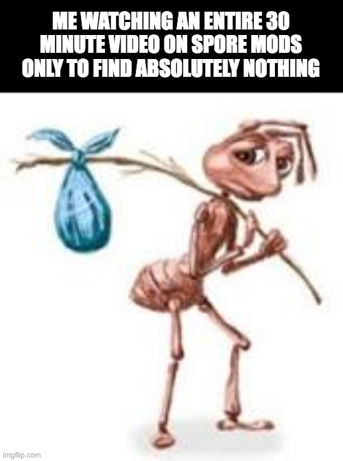 damn. | ME WATCHING AN ENTIRE 30 MINUTE VIDEO ON SPORE MODS ONLY TO FIND ABSOLUTELY NOTHING | image tagged in sad ant with bindle | made w/ Imgflip meme maker