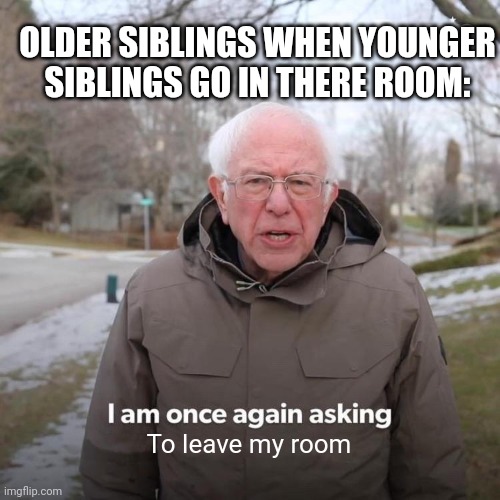 Bernie I Am Once Again Asking For Your Support | OLDER SIBLINGS WHEN YOUNGER SIBLINGS GO IN THERE ROOM:; To leave my room | image tagged in memes,bernie i am once again asking for your support | made w/ Imgflip meme maker