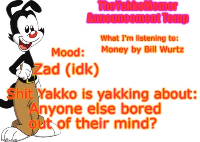Now I'm listening to Here Comes The Sun by Wurtz ? | Money by Bill Wurtz; Zad (idk); Anyone else bored out of their mind? | image tagged in theyakkomemer announcement v3 | made w/ Imgflip meme maker