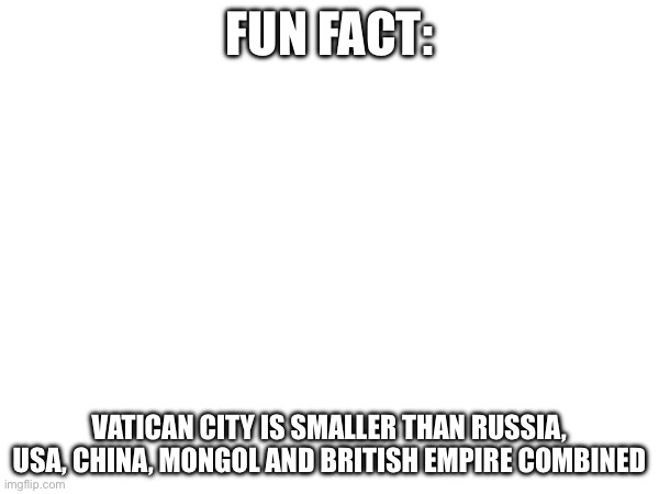 FUN FACT:; VATICAN CITY IS SMALLER THAN RUSSIA, USA, CHINA, MONGOL AND BRITISH EMPIRE COMBINED | made w/ Imgflip meme maker