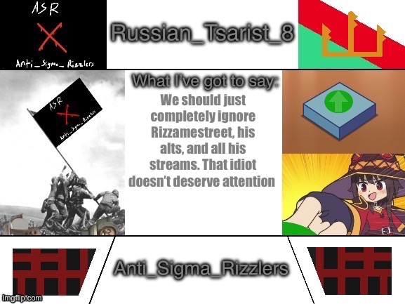 Russian_Tsarist_8 announcement temp Anti_Sigma_Rizzlers V3 | We should just completely ignore Rizzamestreet, his alts, and all his streams. That idiot doesn’t deserve attention | image tagged in russian_taarist_8 announcement temp anti_sigma_rizzlers v3 | made w/ Imgflip meme maker