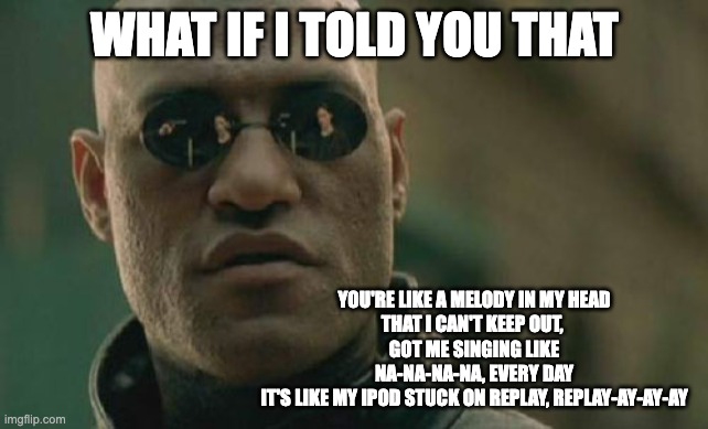 WIITYT - IYAZ 'Replay' | WHAT IF I TOLD YOU THAT; YOU'RE LIKE A MELODY IN MY HEAD
THAT I CAN'T KEEP OUT, 
GOT ME SINGING LIKE​
NA-NA-NA-NA, EVERY DAY
IT'S LIKE MY IPOD STUCK ON REPLAY, REPLAY-AY-AY-AY | image tagged in memes,matrix morpheus,romance,romantic,song,song lyrics | made w/ Imgflip meme maker