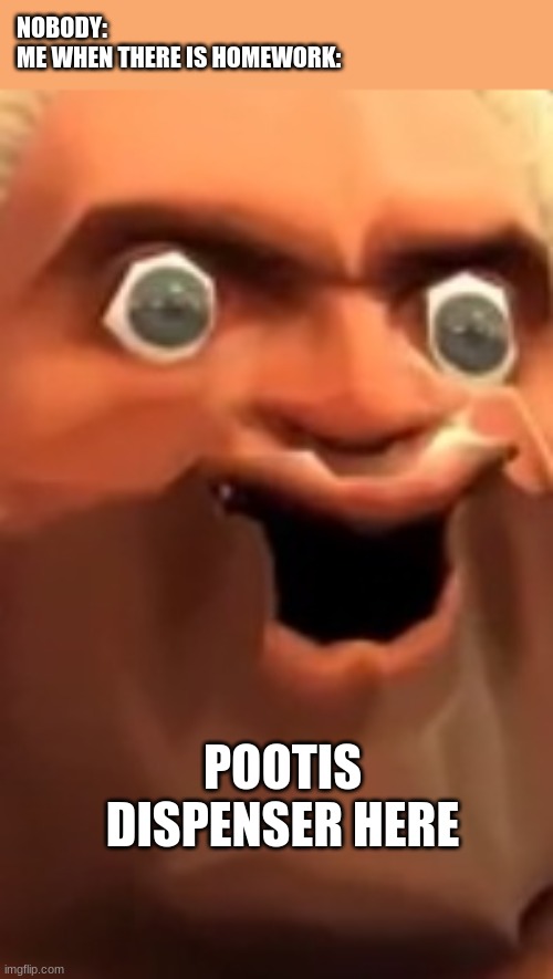 Pootis | NOBODY:


ME WHEN THERE IS HOMEWORK:; POOTIS DISPENSER HERE | image tagged in pootis | made w/ Imgflip meme maker