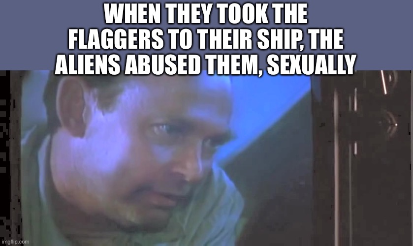 Hello | WHEN THEY TOOK THE FLAGGERS TO THEIR SHIP, THE ALIENS ABUSED THEM, SEXUALLY | image tagged in aliens abused him | made w/ Imgflip meme maker