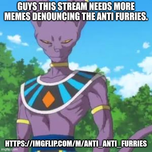 if i could see more memes, then i would have a nickel every time somebody posted on my stream. | GUYS THIS STREAM NEEDS MORE MEMES DENOUNCING THE ANTI FURRIES. HTTPS://IMGFLIP.COM/M/ANTI_ANTI_FURRIES | image tagged in lord beerus | made w/ Imgflip meme maker