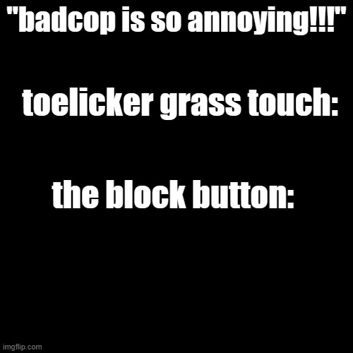 toelicker is disappointed in the people that wont take initiative to solve their own problems | "badcop is so annoying!!!"; toelicker grass touch:; the block button: | made w/ Imgflip meme maker