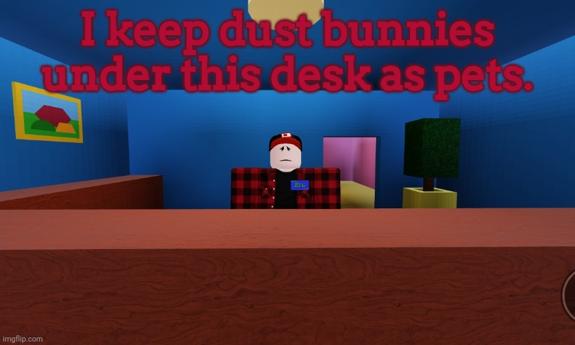 ㅤ | I keep dust bunnies under this desk as pets. | image tagged in parry | made w/ Imgflip meme maker