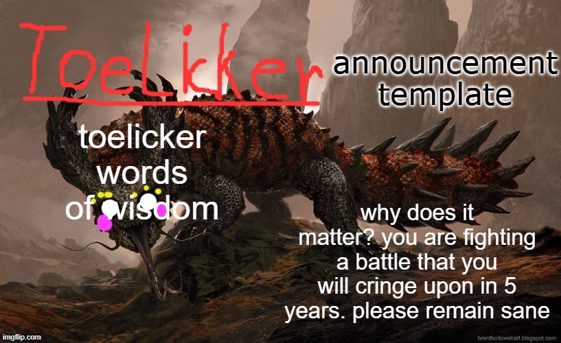 toelicker43 announcement template | toelicker words of wisdom; why does it matter? you are fighting a battle that you will cringe upon in 5 years. please remain sane | image tagged in toelicker43 announcement template | made w/ Imgflip meme maker