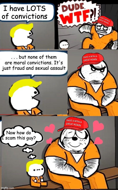 I have LOTS of convictions Now how do I scam this guy? . . . but none of them are moral convictions. It's just fraud and sexual assault | image tagged in surprised bulky prisoner | made w/ Imgflip meme maker
