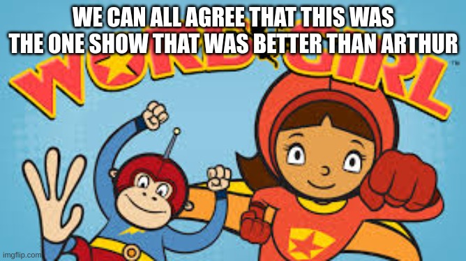 WE CAN ALL AGREE THAT THIS WAS THE ONE SHOW THAT WAS BETTER THAN ARTHUR | image tagged in wordgirl | made w/ Imgflip meme maker