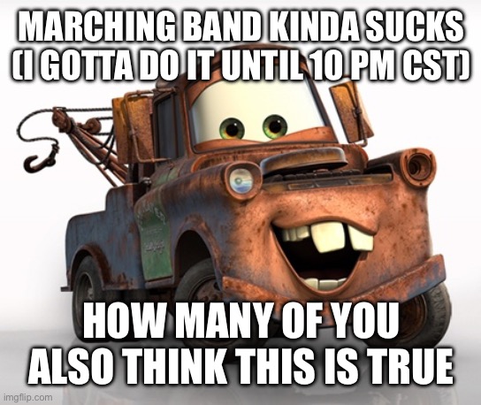 Eaaaaaaaàááuuh | MARCHING BAND KINDA SUCKS (I GOTTA DO IT UNTIL 10 PM CST); HOW MANY OF YOU ALSO THINK THIS IS TRUE | image tagged in tow mater 101 | made w/ Imgflip meme maker