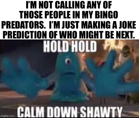 Calm down shawty | I’M NOT CALLING ANY OF THOSE PEOPLE IN MY BINGO PREDATORS.  I’M JUST MAKING A JOKE PREDICTION OF WHO MIGHT BE NEXT. | image tagged in calm down shawty | made w/ Imgflip meme maker