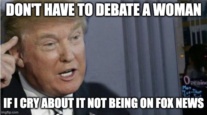 A fraud and a coward | DON'T HAVE TO DEBATE A WOMAN; IF I CRY ABOUT IT NOT BEING ON FOX NEWS | image tagged in roll safe trump edition | made w/ Imgflip meme maker