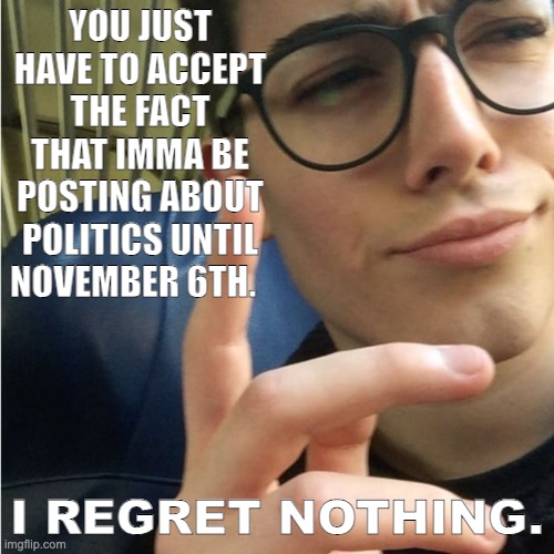 i don't understand | YOU JUST HAVE TO ACCEPT THE FACT THAT IMMA BE POSTING ABOUT POLITICS UNTIL NOVEMBER 6TH. I REGRET NOTHING. | image tagged in i don't understand | made w/ Imgflip meme maker