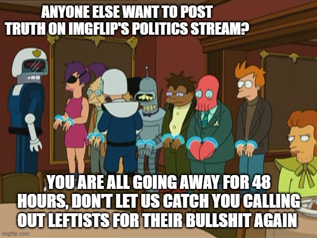 If you go back further I am sure you can find something from 6 months ago to ban me for lol | ANYONE ELSE WANT TO POST TRUTH ON IMGFLIP'S POLITICS STREAM? YOU ARE ALL GOING AWAY FOR 48 HOURS, DON'T LET US CATCH YOU CALLING OUT LEFTISTS FOR THEIR BULLSHIT AGAIN | image tagged in imgflip mods,funny memes,political humor,politics lol,stupid liberals | made w/ Imgflip meme maker