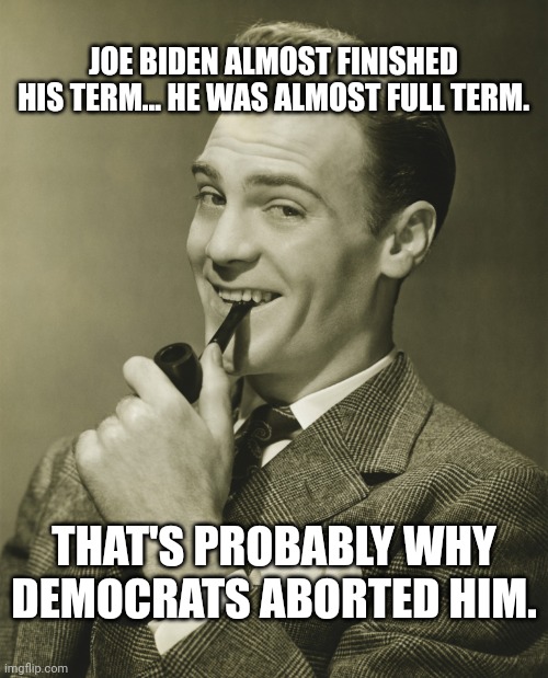 Smug | JOE BIDEN ALMOST FINISHED HIS TERM... HE WAS ALMOST FULL TERM. THAT'S PROBABLY WHY DEMOCRATS ABORTED HIM. | image tagged in smug | made w/ Imgflip meme maker