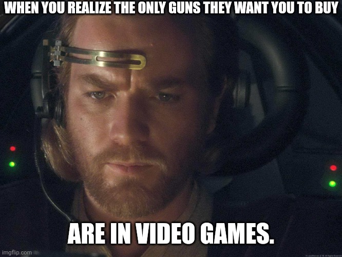 Weird. | WHEN YOU REALIZE THE ONLY GUNS THEY WANT YOU TO BUY; ARE IN VIDEO GAMES. | image tagged in when you realize | made w/ Imgflip meme maker