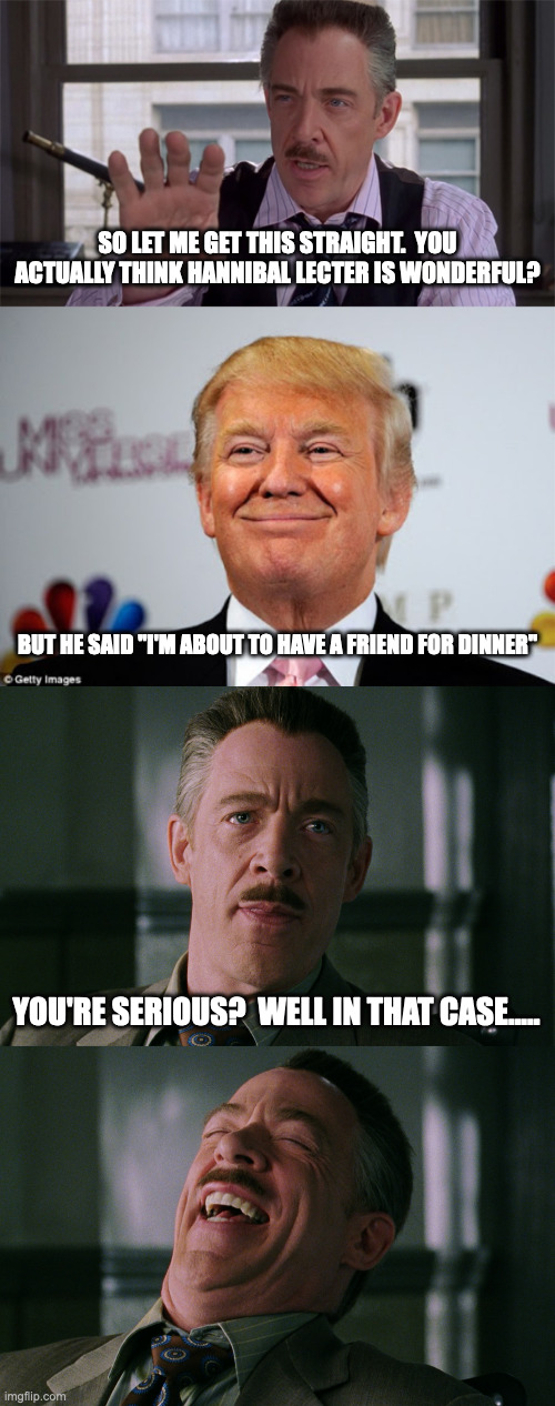 SO LET ME GET THIS STRAIGHT.  YOU ACTUALLY THINK HANNIBAL LECTER IS WONDERFUL? BUT HE SAID "I'M ABOUT TO HAVE A FRIEND FOR DINNER"; YOU'RE SERIOUS?  WELL IN THAT CASE..... | image tagged in j jonah jameson,donald trump approves,j jonah jameson laughing | made w/ Imgflip meme maker