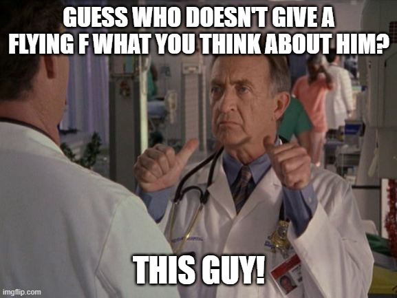 Bob Kelso Two Thumbs | GUESS WHO DOESN'T GIVE A FLYING F WHAT YOU THINK ABOUT HIM? THIS GUY! | image tagged in bob kelso two thumbs | made w/ Imgflip meme maker