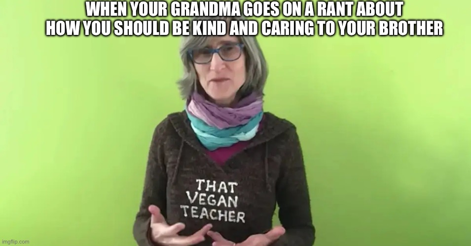 That Vegan Teacher | WHEN YOUR GRANDMA GOES ON A RANT ABOUT HOW YOU SHOULD BE KIND AND CARING TO YOUR BROTHER | image tagged in that vegan teacher | made w/ Imgflip meme maker